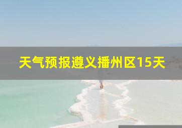 天气预报遵义播州区15天