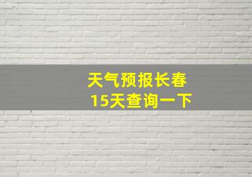 天气预报长春15天查询一下