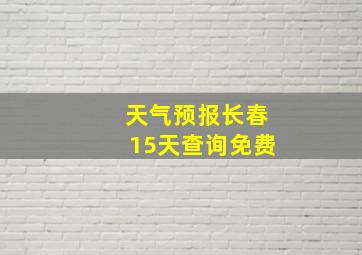 天气预报长春15天查询免费