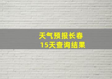 天气预报长春15天查询结果