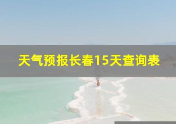 天气预报长春15天查询表