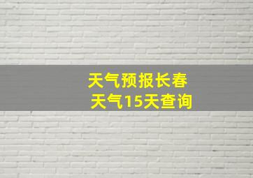 天气预报长春天气15天查询