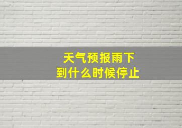 天气预报雨下到什么时候停止