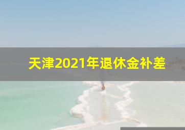 天津2021年退休金补差