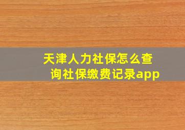 天津人力社保怎么查询社保缴费记录app