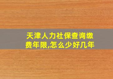 天津人力社保查询缴费年限,怎么少好几年