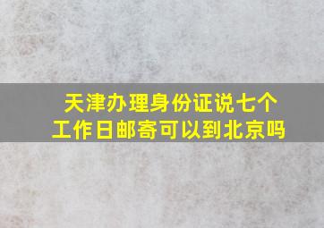 天津办理身份证说七个工作日邮寄可以到北京吗