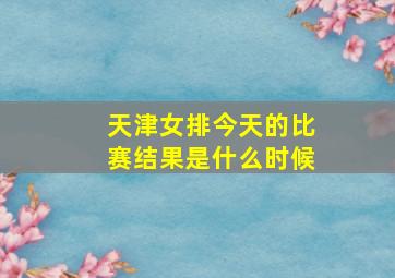 天津女排今天的比赛结果是什么时候