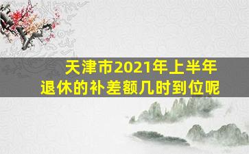 天津市2021年上半年退休的补差额几时到位呢