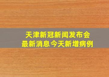 天津新冠新闻发布会最新消息今天新增病例