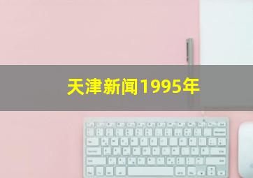 天津新闻1995年