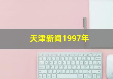 天津新闻1997年