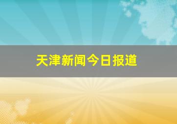 天津新闻今日报道