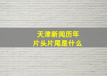 天津新闻历年片头片尾是什么