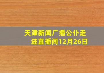 天津新闻广播公仆走进直播间12月26日