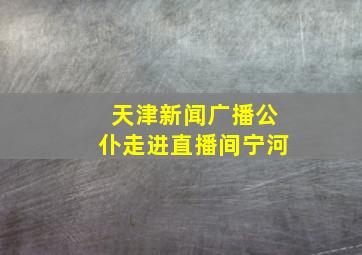 天津新闻广播公仆走进直播间宁河