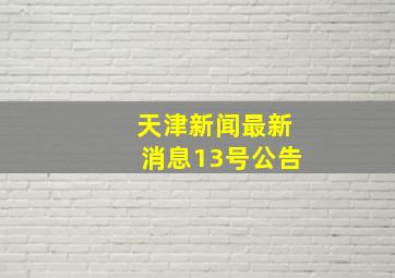 天津新闻最新消息13号公告