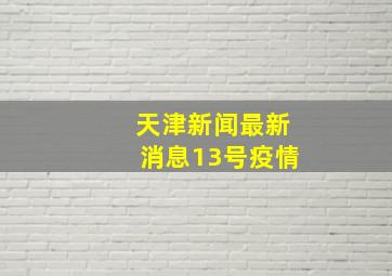 天津新闻最新消息13号疫情