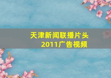 天津新闻联播片头2011广告视频