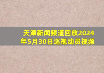 天津新闻频道回放2024年5月30日巡视动员视频