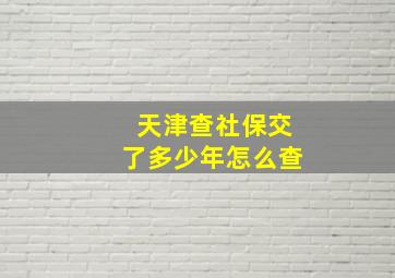 天津查社保交了多少年怎么查