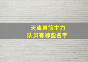 天津男篮主力队员有哪些名字