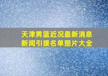 天津男篮近况最新消息新闻引援名单图片大全