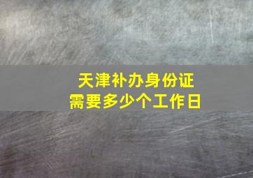 天津补办身份证需要多少个工作日