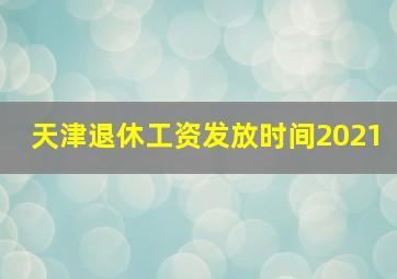 天津退休工资发放时间2021