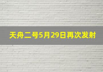 天舟二号5月29日再次发射