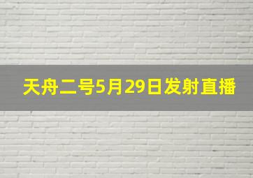 天舟二号5月29日发射直播