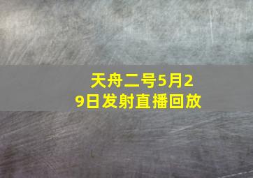 天舟二号5月29日发射直播回放