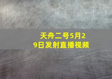 天舟二号5月29日发射直播视频