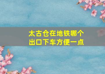 太古仓在地铁哪个出口下车方便一点