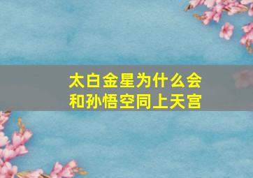 太白金星为什么会和孙悟空同上天宫