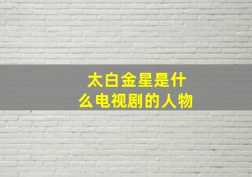 太白金星是什么电视剧的人物