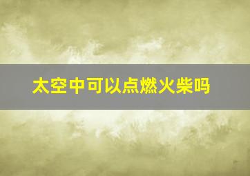 太空中可以点燃火柴吗