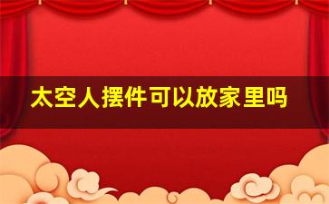 太空人摆件可以放家里吗