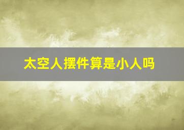 太空人摆件算是小人吗