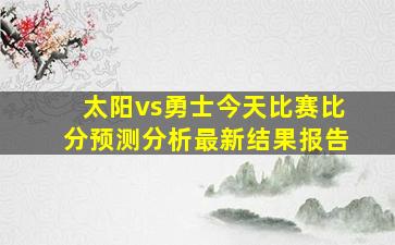 太阳vs勇士今天比赛比分预测分析最新结果报告