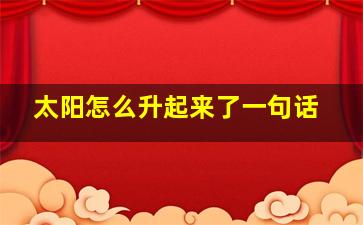 太阳怎么升起来了一句话