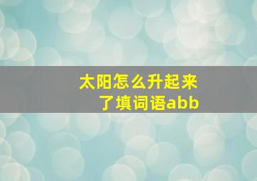 太阳怎么升起来了填词语abb