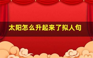 太阳怎么升起来了拟人句