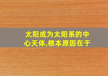 太阳成为太阳系的中心天体,根本原因在于