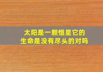 太阳是一颗恒星它的生命是没有尽头的对吗