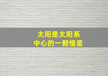 太阳是太阳系中心的一颗恒星