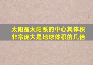 太阳是太阳系的中心其体积非常庞大是地球体积的几倍