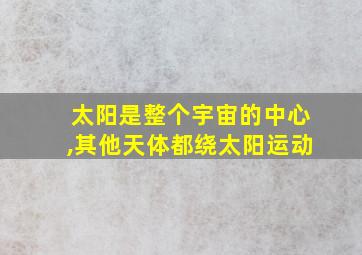 太阳是整个宇宙的中心,其他天体都绕太阳运动