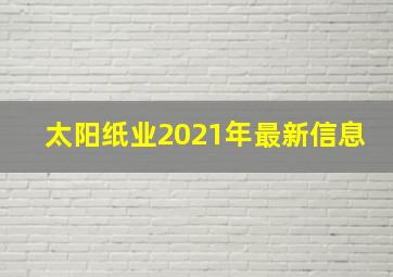 太阳纸业2021年最新信息