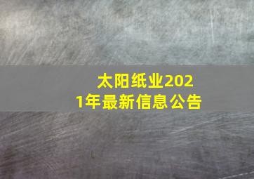 太阳纸业2021年最新信息公告